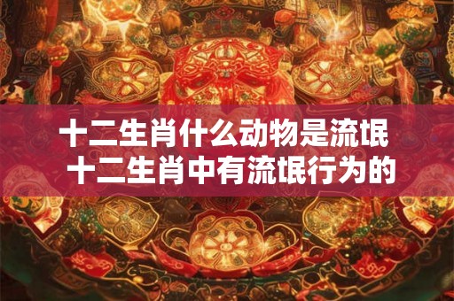 十二生肖什么动物是流氓  十二生肖中有流氓行为的
