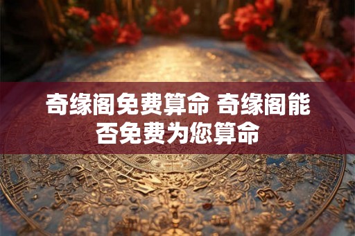 奇缘阁免费算命 奇缘阁能否免费为您算命 奇缘阁免费算命 奇缘阁能否免费为您算命