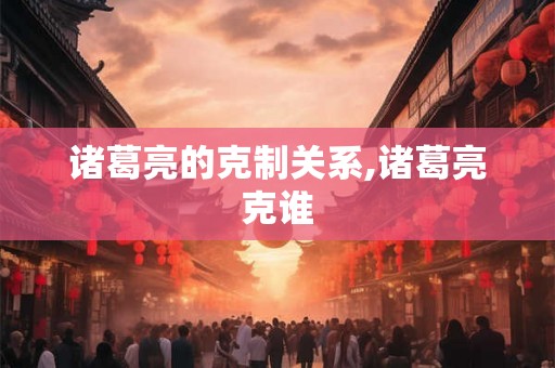 诸葛亮的克制关系,诸葛亮克谁