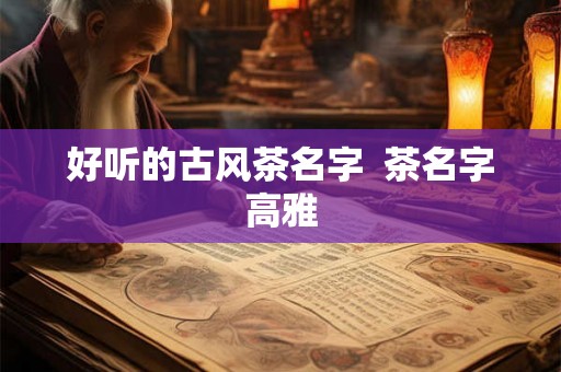 好听的古风茶名字  茶名字高雅