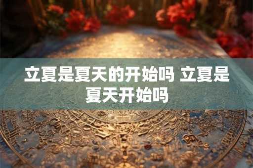 立夏是夏天的开始吗 立夏是夏天开始吗