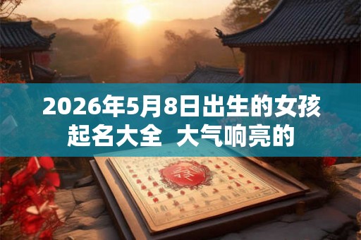 2026年5月8日出生的女孩起名大全  大气响亮的