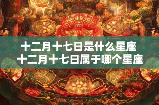 十二月十七日是什么星座 十二月十七日属于哪个星座 十二月十七日是什么星座 十二月十七日属于哪个星座