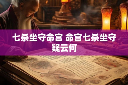 七杀坐守命宫 命宫七杀坐守疑云何
