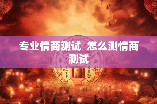 专业情商测试 怎么测情商测试 专业情商测试 怎么测情商测试