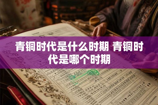青铜时代是什么时期 青铜时代是哪个时期