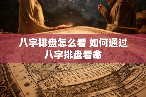 八字排盘怎么看 如何通过八字排盘看命 八字排盘怎么看 如何通过八字排盘看命