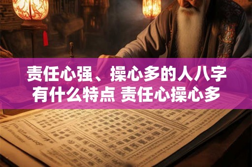 责任心强、操心多的人八字有什么特点 责任心操心多的人八字特点 责任心强、操心多的人八字有什么特点 责任心操心多的人八字特点