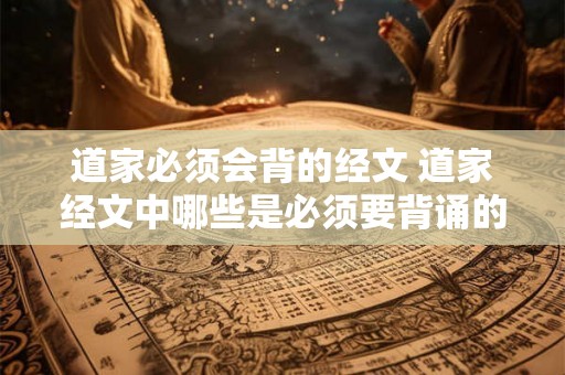 道家必须会背的经文 道家经文中哪些是必须要背诵的