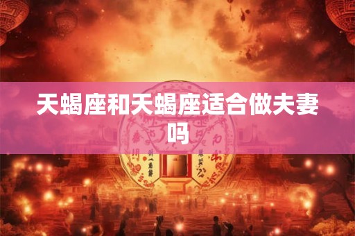 天蝎座和天蝎座适合做夫妻吗 天蝎座和天蝎座适合做夫妻吗
