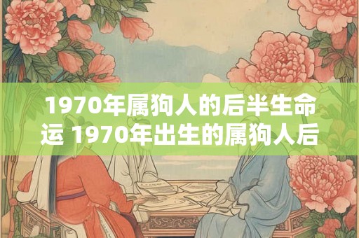 1970年属狗人的后半生命运 1970年出生的属狗人后半生命运如何