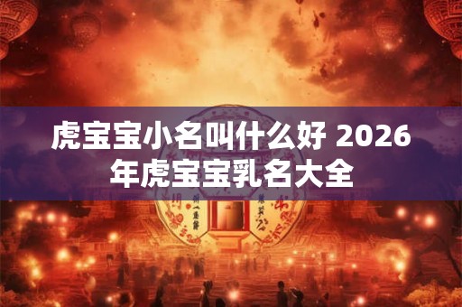 虎宝宝小名叫什么好 2026年虎宝宝乳名大全