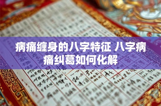 病痛缠身的八字特征 八字病痛纠葛如何化解