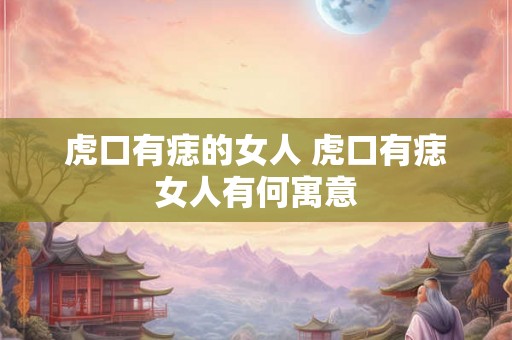 虎口有痣的女人 虎口有痣女人有何寓意