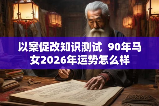 以案促改知识测试  90年马女2026年运势怎么样