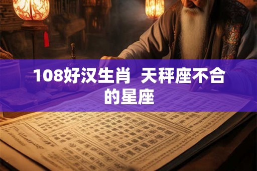 108好汉生肖  天秤座不合的星座