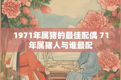 1971年属猪的最佳配偶 71年属猪人与谁最配