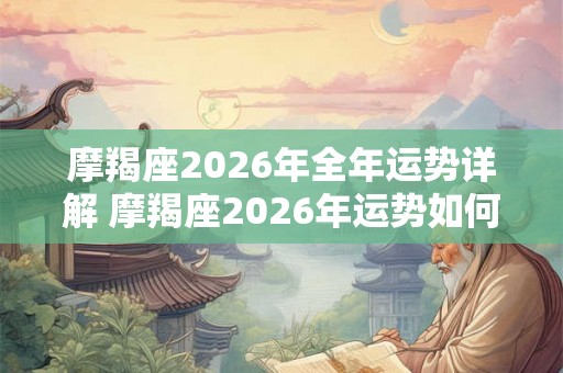 摩羯座2026年全年运势详解 摩羯座2026年运势如何 摩羯座2026年全年运势详解 摩羯座2026年运势如何