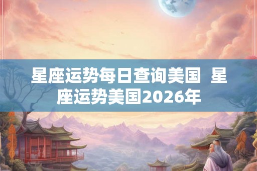星座运势每日查询美国 星座运势美国2026年 星座运势每日查询美国 星座运势美国2026年