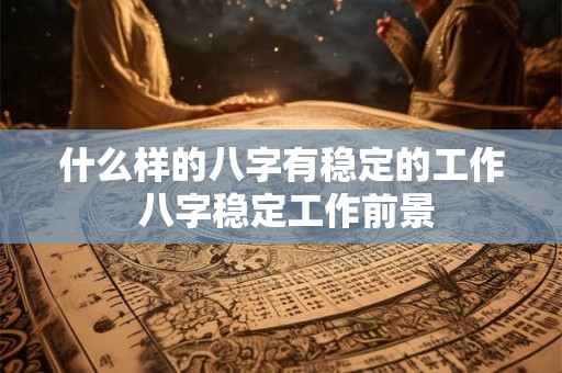 什么样的八字有稳定的工作 八字稳定工作前景 什么样的八字有稳定的工作 八字稳定工作前景