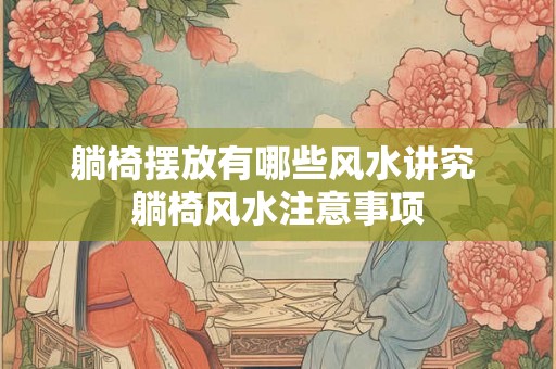 躺椅摆放有哪些风水讲究 躺椅风水注意事项 躺椅摆放有哪些风水讲究 躺椅风水注意事项