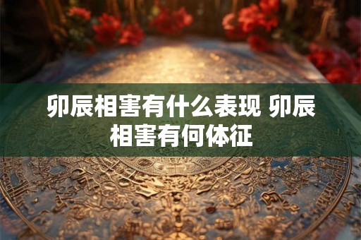 卯辰相害有什么表现 卯辰相害有何体征