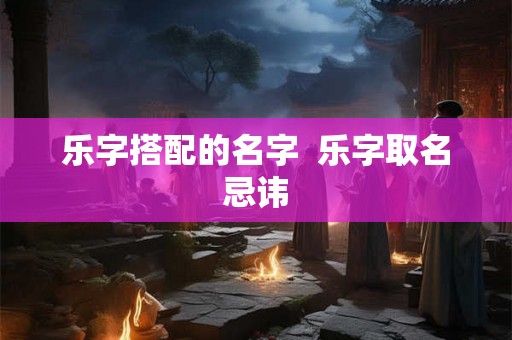 乐字搭配的名字  乐字取名忌讳