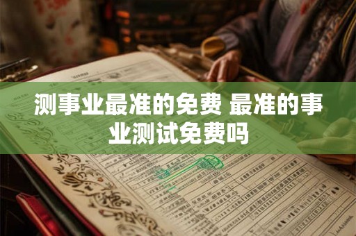 测事业最准的免费 最准的事业测试免费吗
