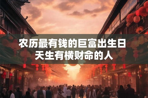 农历最有钱的巨富出生日 天生有横财命的人