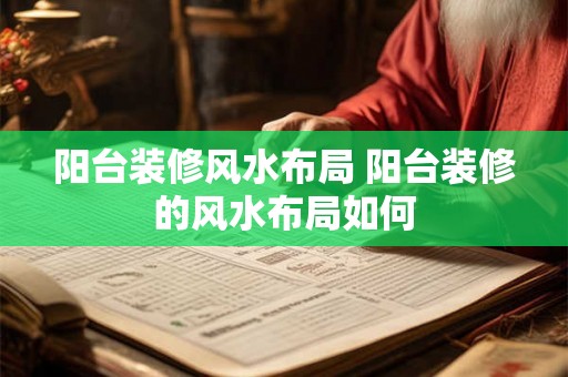 阳台装修风水布局 阳台装修的风水布局如何