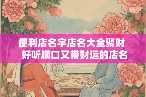 便利店名字店名大全聚财  好听顺口又带财运的店名