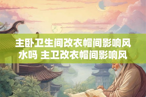主卧卫生间改衣帽间影响风水吗 主卫改衣帽间影响风水吗