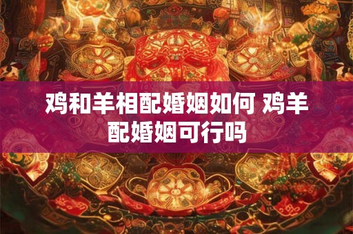 鸡和羊相配婚姻如何 鸡羊配婚姻可行吗 鸡和羊相配婚姻如何 鸡羊配婚姻可行吗