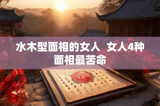 水木型面相的女人  女人4种面相最苦命