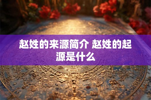 赵姓的来源简介 赵姓的起源是什么