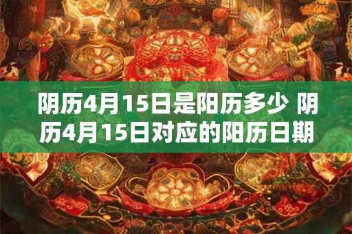 阴历4月15日是阳历多少 阴历4月15日对应的阳历日期是什么 阴历4月15日是阳历多少 阴历4月15日对应的阳历日期是什么