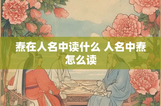 焘在人名中读什么 人名中焘怎么读 焘在人名中读什么 人名中焘怎么读