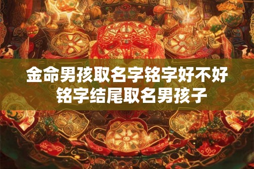 金命男孩取名字铭字好不好  铭字结尾取名男孩子