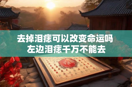 去掉泪痣可以改变命运吗 左边泪痣千万不能去 去掉泪痣可以改变命运吗 左边泪痣千万不能去