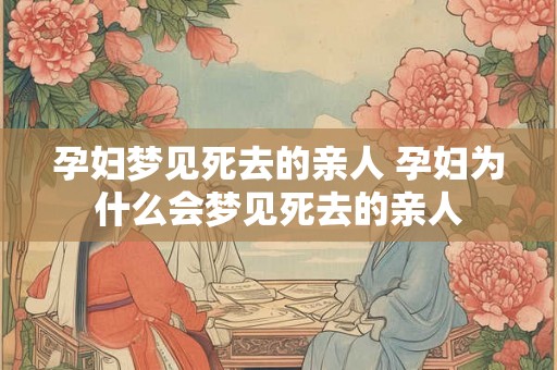 孕妇梦见死去的亲人 孕妇为什么会梦见死去的亲人 孕妇梦见死去的亲人 孕妇为什么会梦见死去的亲人