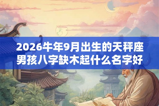 2026牛年9月出生的天秤座男孩八字缺木起什么名字好