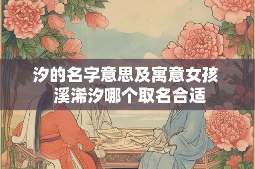 汐的名字意思及寓意女孩  溪浠汐哪个取名合适
