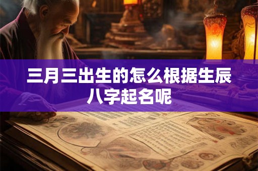 三月三出生的怎么根据生辰八字起名呢