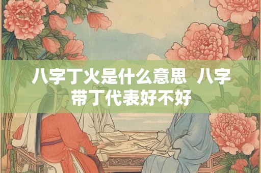 八字丁火是什么意思  八字带丁代表好不好