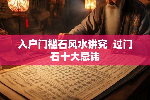 入户门槛石风水讲究  过门石十大忌讳