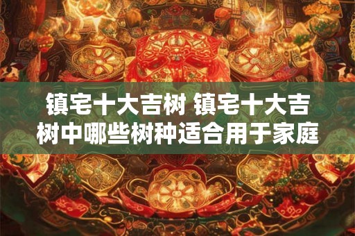 镇宅十大吉树 镇宅十大吉树中哪些树种适合用于家庭室内养护 镇宅十大吉树 镇宅十大吉树中哪些树种适合用于家庭室内养护