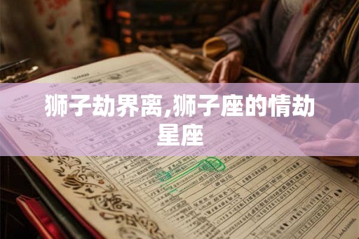 狮子劫界离,狮子座的情劫星座