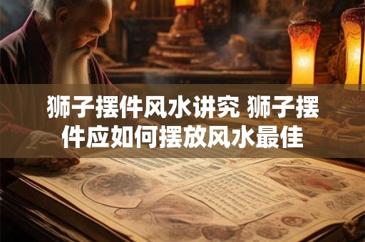 狮子摆件风水讲究 狮子摆件应如何摆放风水最佳