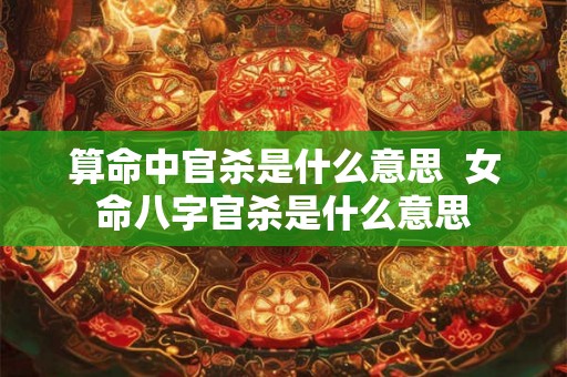 算命中官杀是什么意思 女命八字官杀是什么意思 算命中官杀是什么意思 女命八字官杀是什么意思