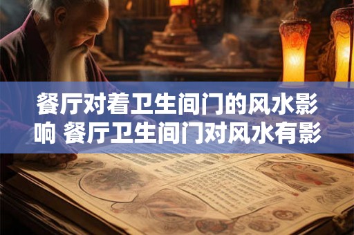 餐厅对着卫生间门的风水影响 餐厅卫生间门对风水有影响吗